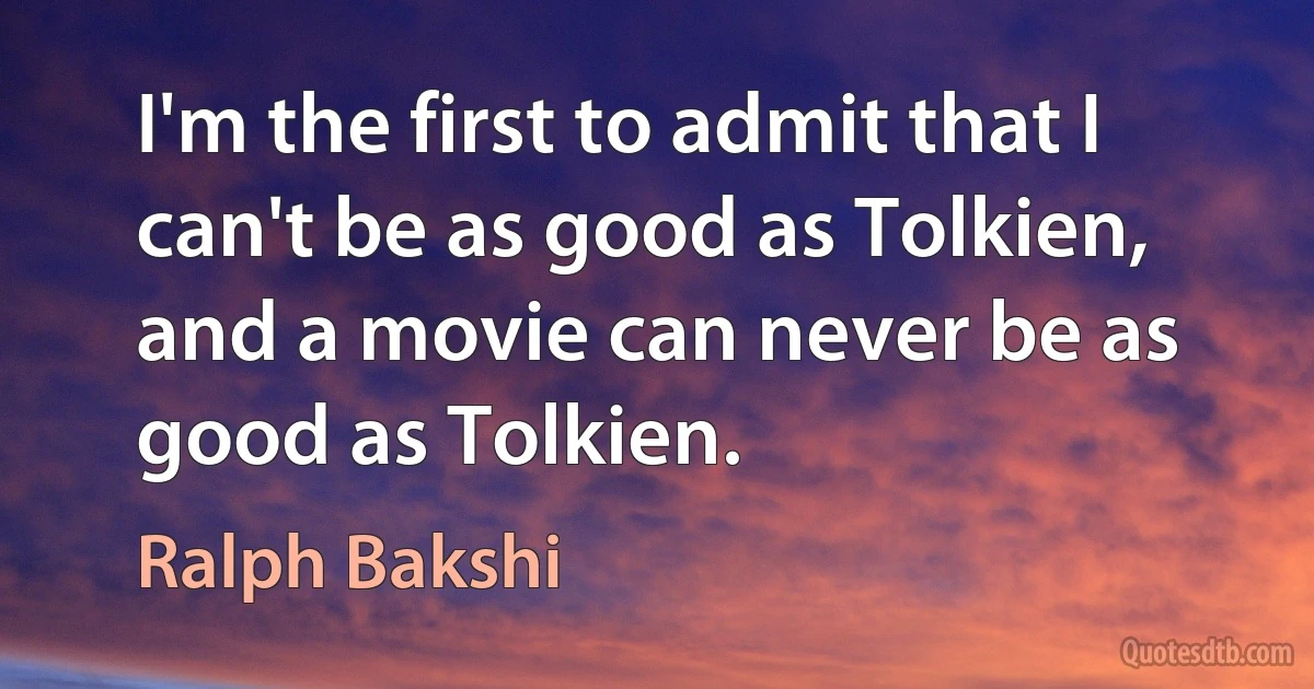 I'm the first to admit that I can't be as good as Tolkien, and a movie can never be as good as Tolkien. (Ralph Bakshi)