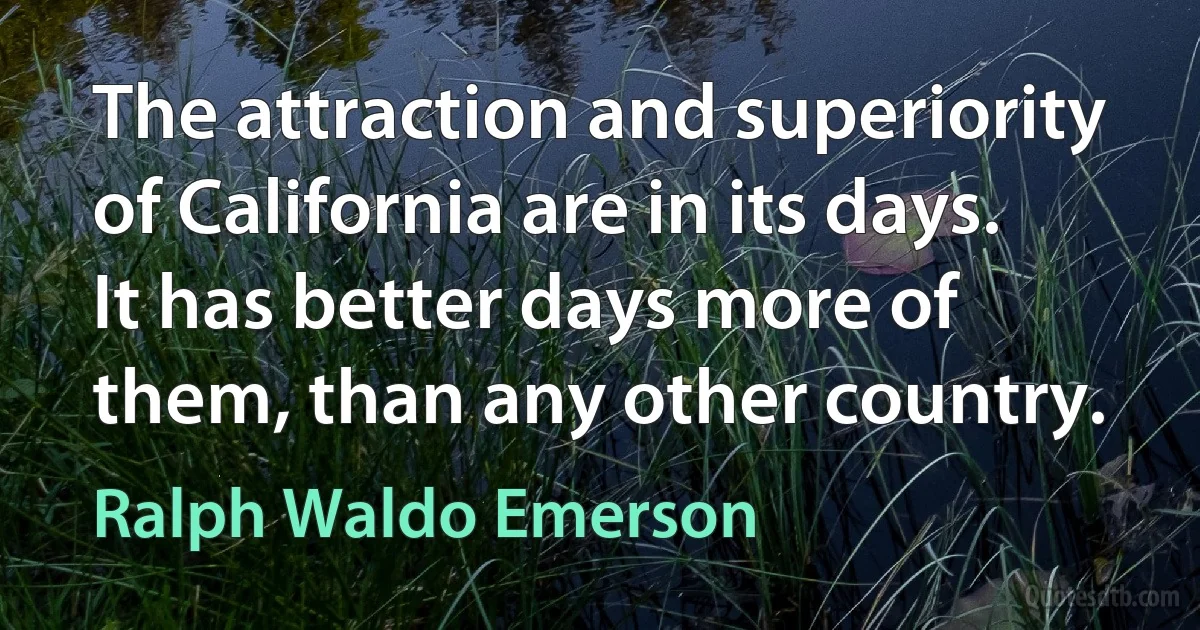 The attraction and superiority of California are in its days. It has better days more of them, than any other country. (Ralph Waldo Emerson)