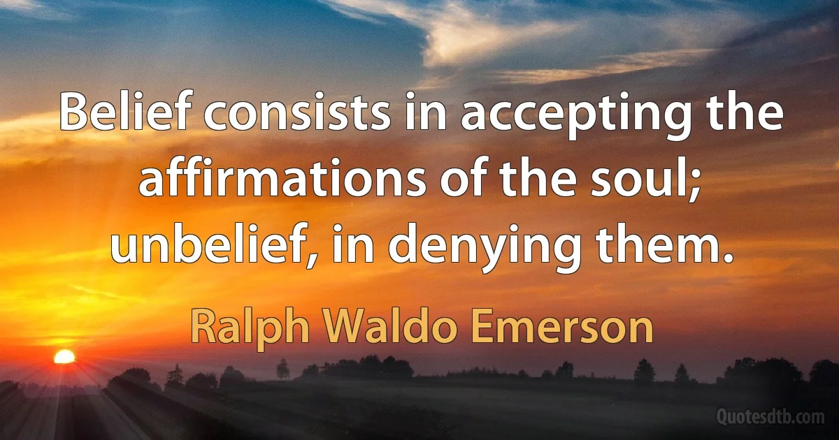 Belief consists in accepting the affirmations of the soul; unbelief, in denying them. (Ralph Waldo Emerson)