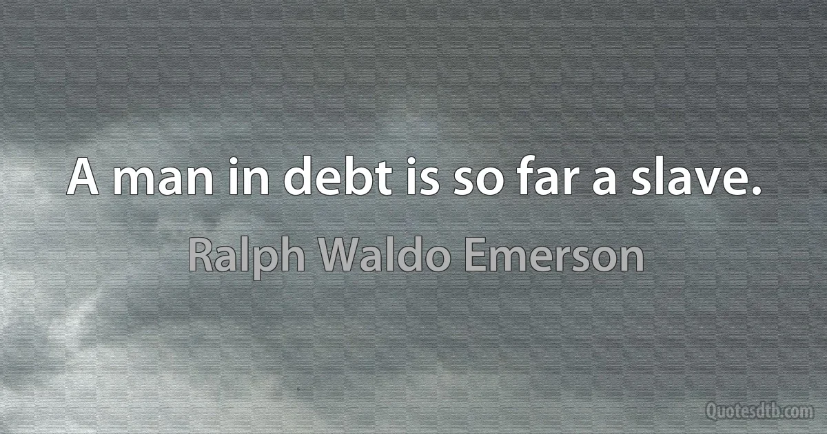 A man in debt is so far a slave. (Ralph Waldo Emerson)