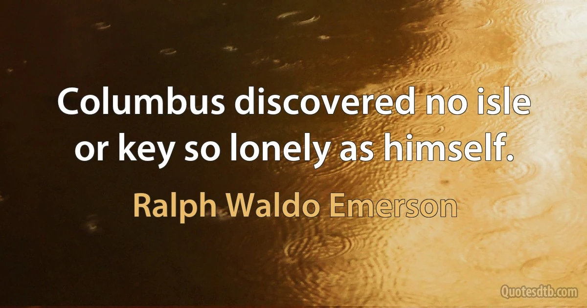 Columbus discovered no isle or key so lonely as himself. (Ralph Waldo Emerson)