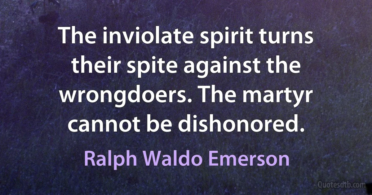 The inviolate spirit turns their spite against the wrongdoers. The martyr cannot be dishonored. (Ralph Waldo Emerson)