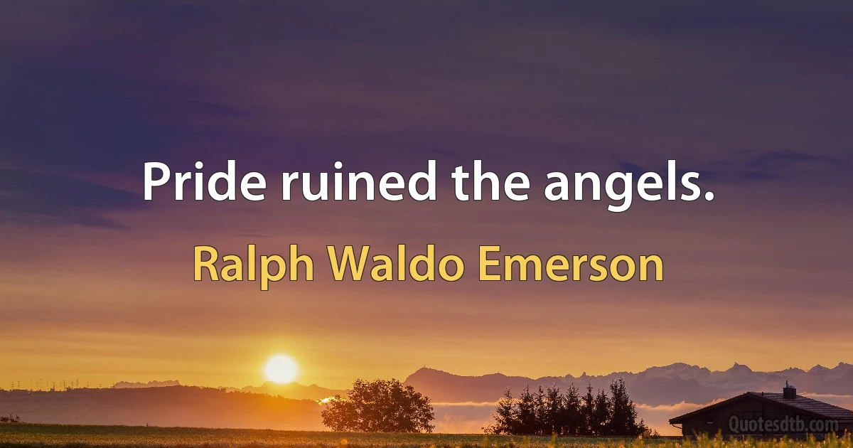 Pride ruined the angels. (Ralph Waldo Emerson)