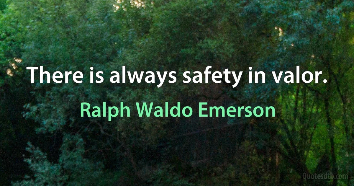 There is always safety in valor. (Ralph Waldo Emerson)