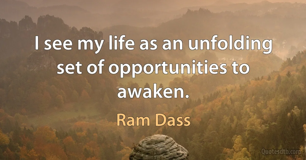 I see my life as an unfolding set of opportunities to awaken. (Ram Dass)