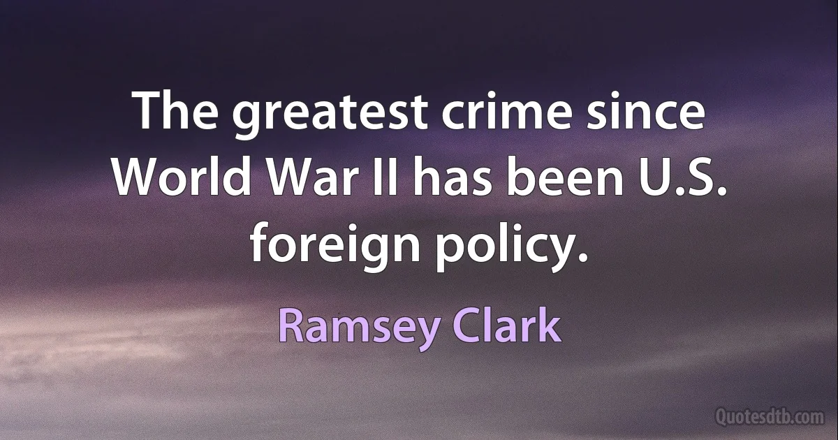 The greatest crime since World War II has been U.S. foreign policy. (Ramsey Clark)