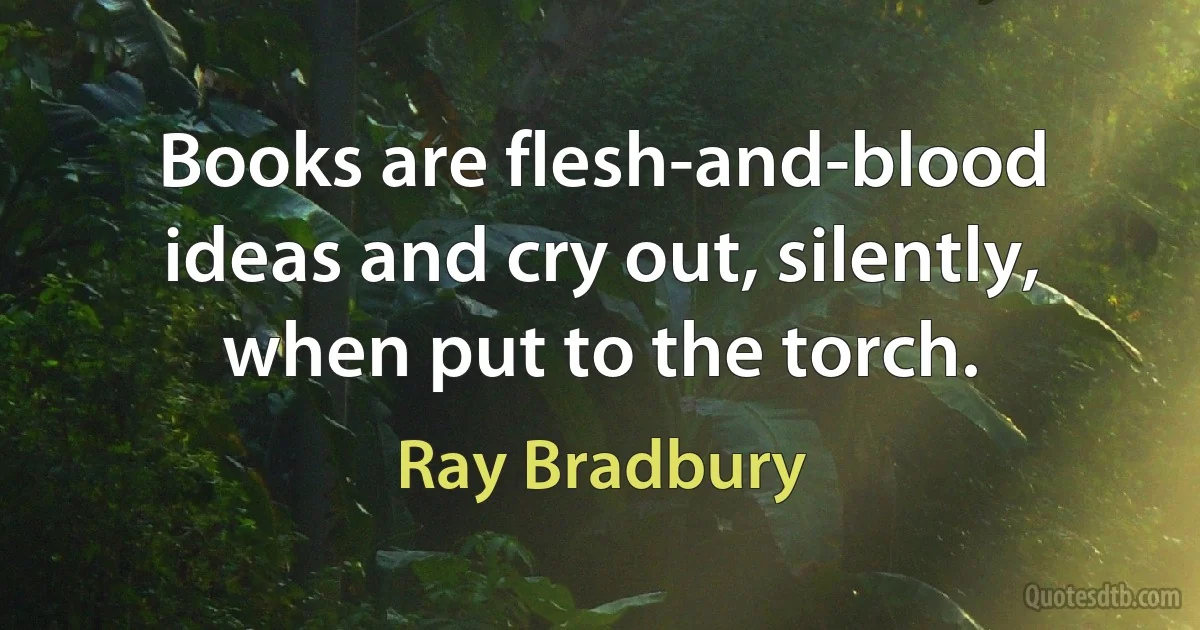 Books are flesh-and-blood ideas and cry out, silently, when put to the torch. (Ray Bradbury)