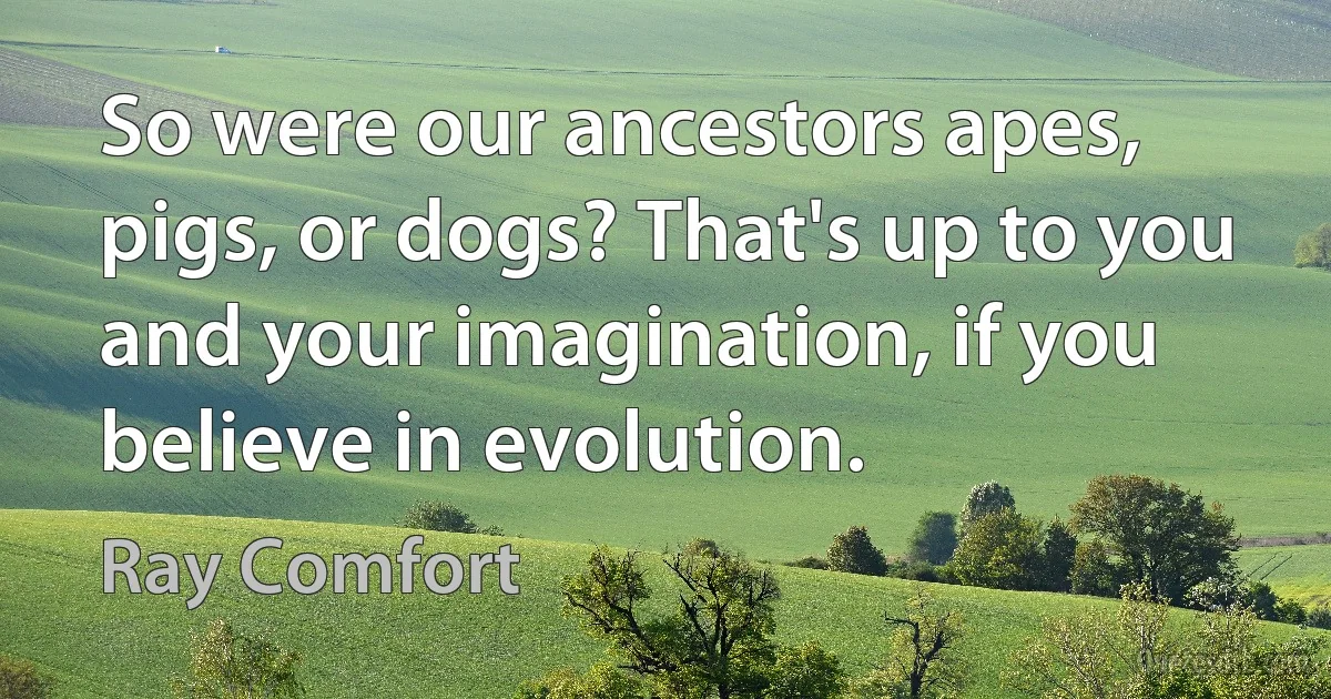 So were our ancestors apes, pigs, or dogs? That's up to you and your imagination, if you believe in evolution. (Ray Comfort)