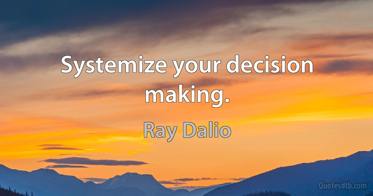 Systemize your decision making. (Ray Dalio)