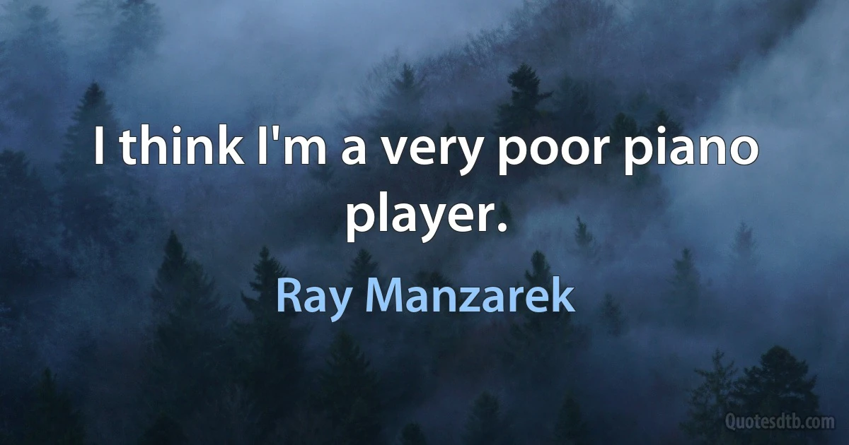 I think I'm a very poor piano player. (Ray Manzarek)