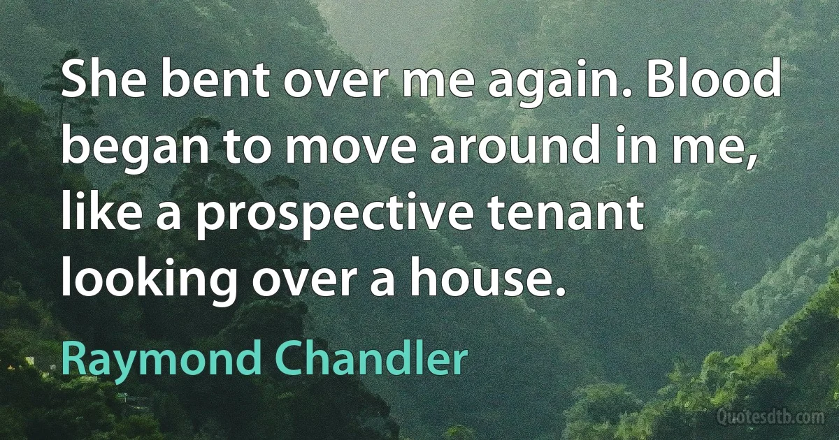 She bent over me again. Blood began to move around in me, like a prospective tenant looking over a house. (Raymond Chandler)