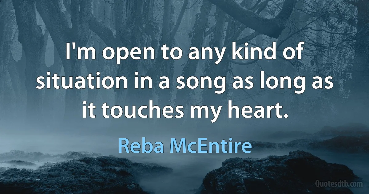 I'm open to any kind of situation in a song as long as it touches my heart. (Reba McEntire)