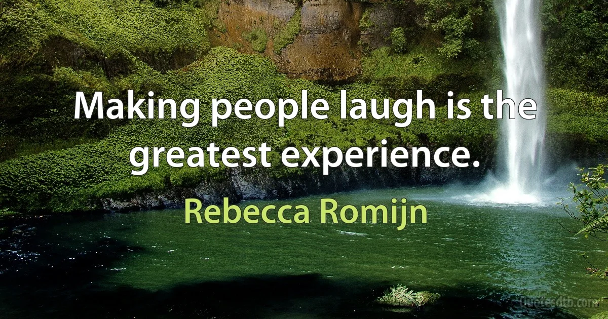 Making people laugh is the greatest experience. (Rebecca Romijn)