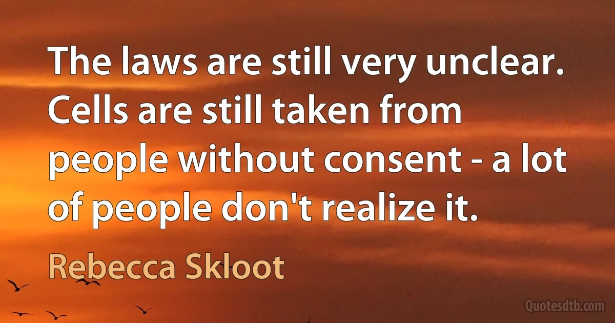 The laws are still very unclear. Cells are still taken from people without consent - a lot of people don't realize it. (Rebecca Skloot)