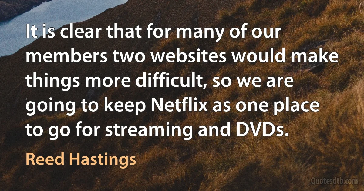 It is clear that for many of our members two websites would make things more difficult, so we are going to keep Netflix as one place to go for streaming and DVDs. (Reed Hastings)