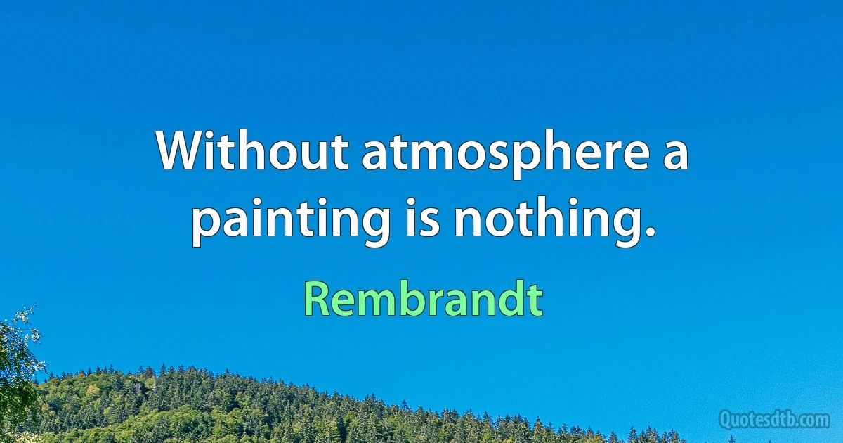 Without atmosphere a painting is nothing. (Rembrandt)