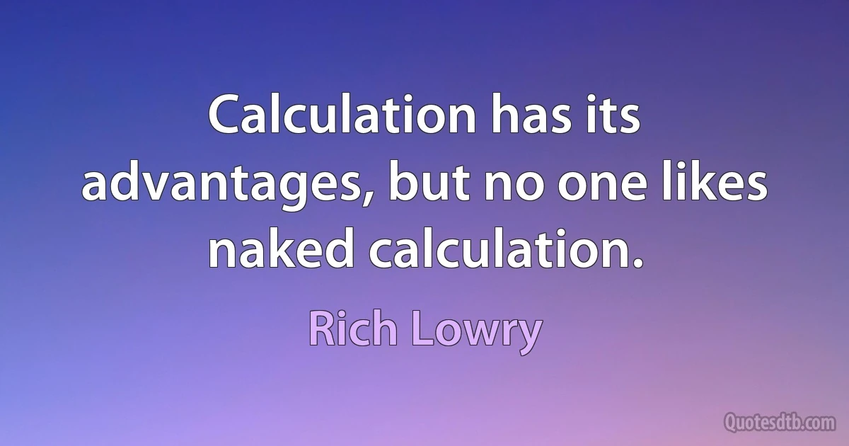 Calculation has its advantages, but no one likes naked calculation. (Rich Lowry)