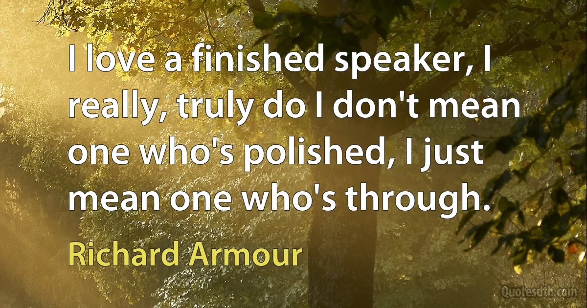 I love a finished speaker, I really, truly do I don't mean one who's polished, I just mean one who's through. (Richard Armour)