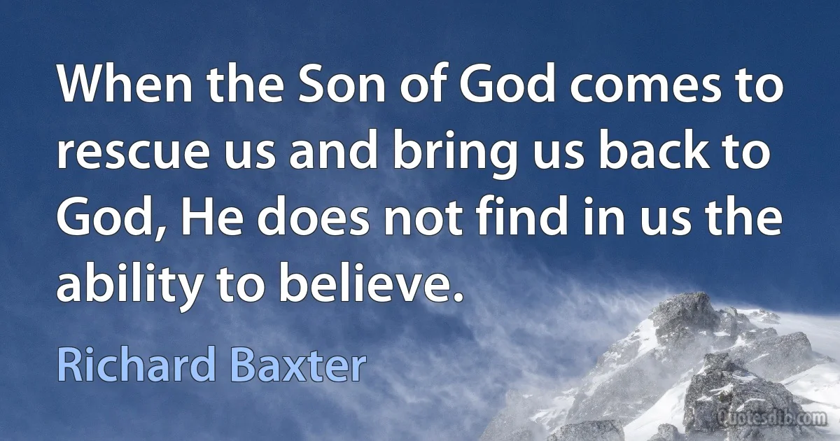 When the Son of God comes to rescue us and bring us back to God, He does not find in us the ability to believe. (Richard Baxter)