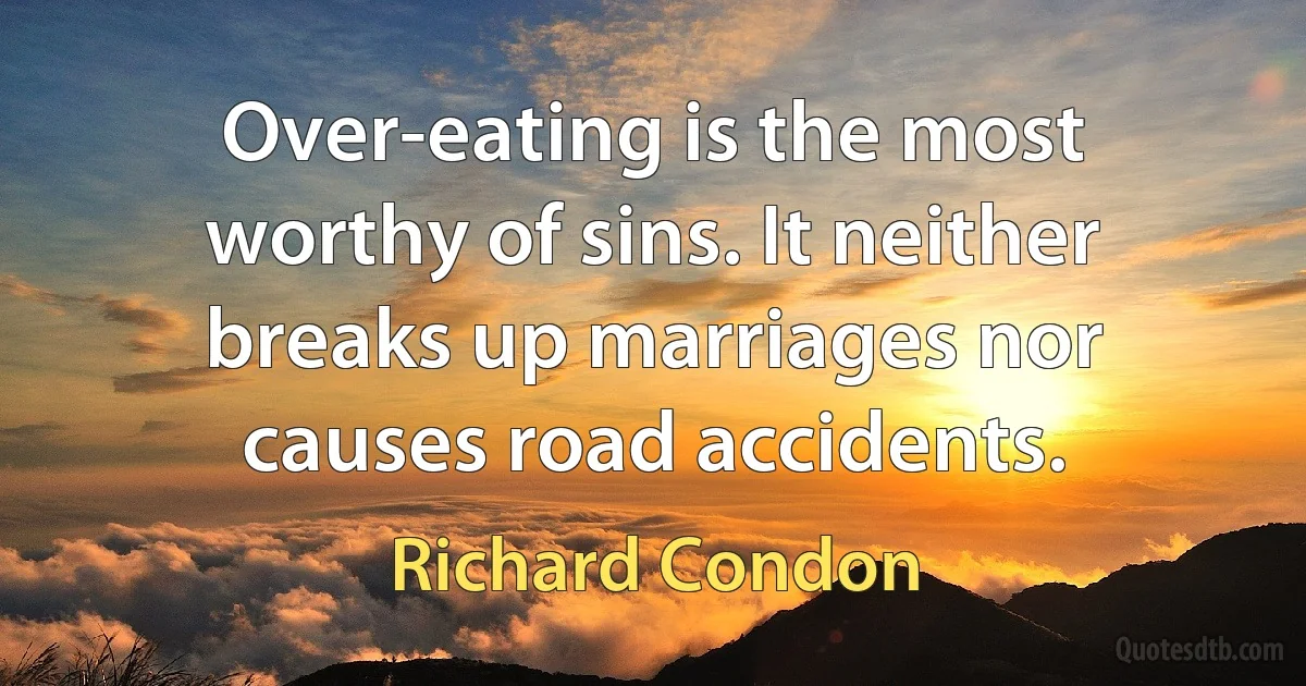 Over-eating is the most worthy of sins. It neither breaks up marriages nor causes road accidents. (Richard Condon)