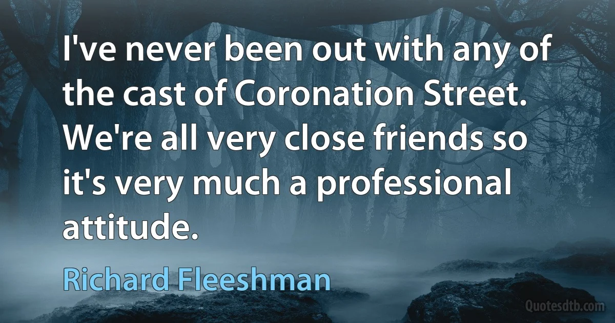 I've never been out with any of the cast of Coronation Street. We're all very close friends so it's very much a professional attitude. (Richard Fleeshman)