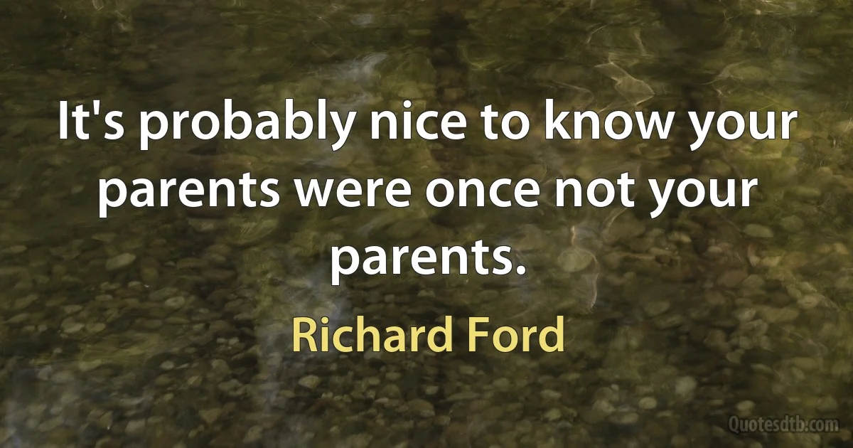 It's probably nice to know your parents were once not your parents. (Richard Ford)