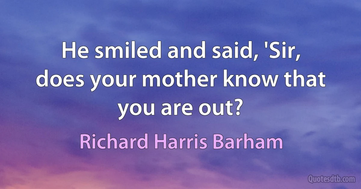 He smiled and said, 'Sir, does your mother know that you are out? (Richard Harris Barham)