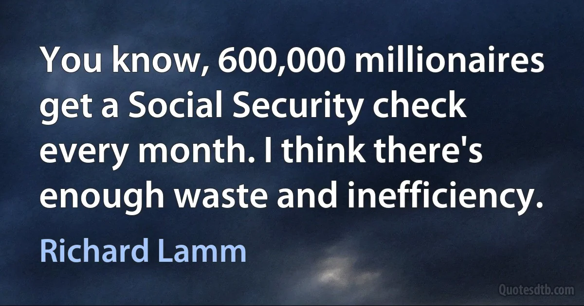 You know, 600,000 millionaires get a Social Security check every month. I think there's enough waste and inefficiency. (Richard Lamm)