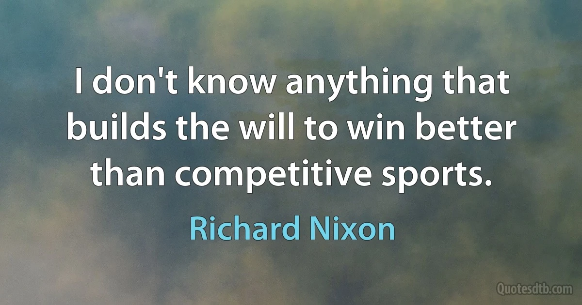 I don't know anything that builds the will to win better than competitive sports. (Richard Nixon)