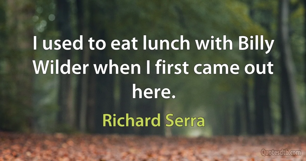 I used to eat lunch with Billy Wilder when I first came out here. (Richard Serra)