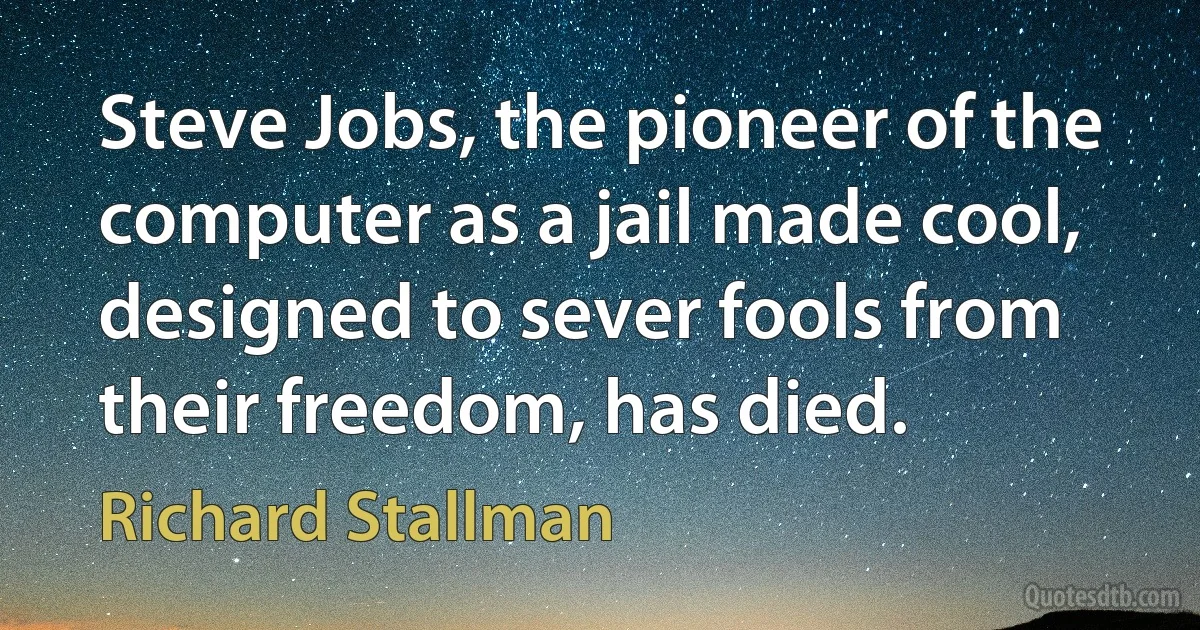 Steve Jobs, the pioneer of the computer as a jail made cool, designed to sever fools from their freedom, has died. (Richard Stallman)