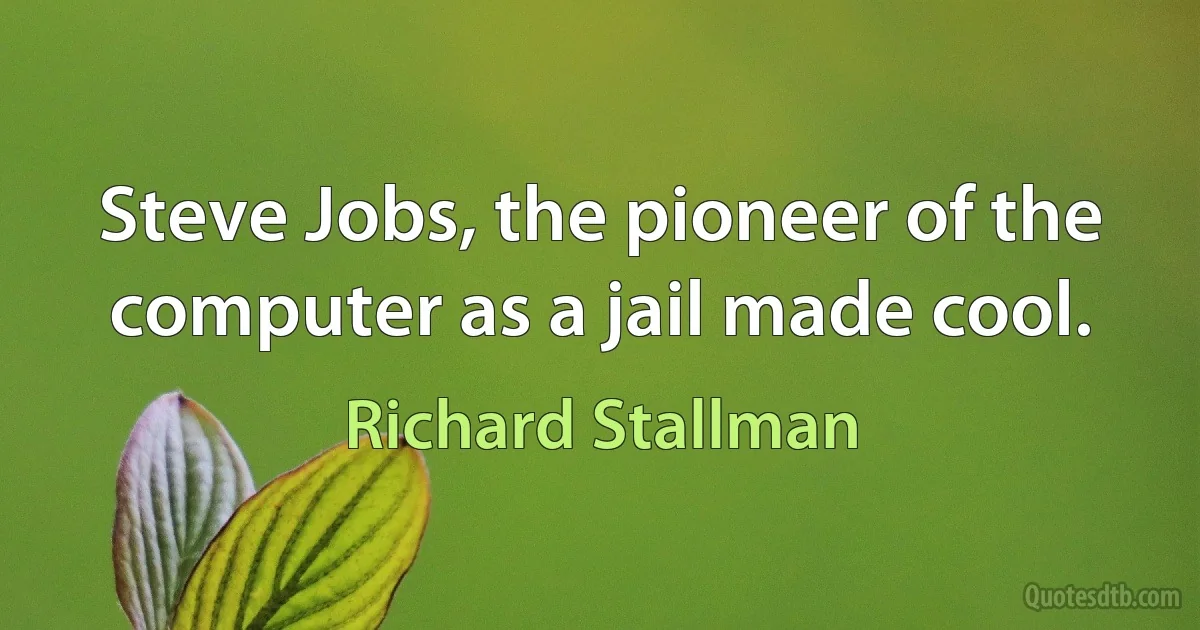 Steve Jobs, the pioneer of the computer as a jail made cool. (Richard Stallman)