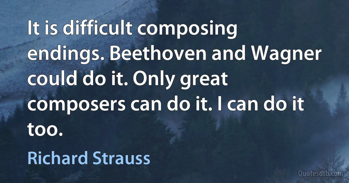 It is difficult composing endings. Beethoven and Wagner could do it. Only great composers can do it. I can do it too. (Richard Strauss)