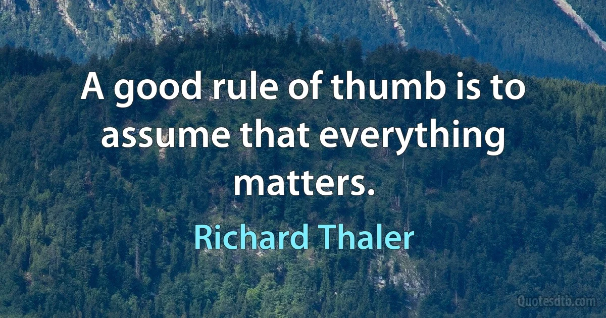 A good rule of thumb is to assume that everything matters. (Richard Thaler)