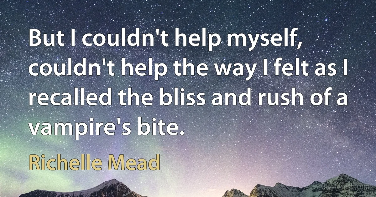 But I couldn't help myself, couldn't help the way I felt as I recalled the bliss and rush of a vampire's bite. (Richelle Mead)