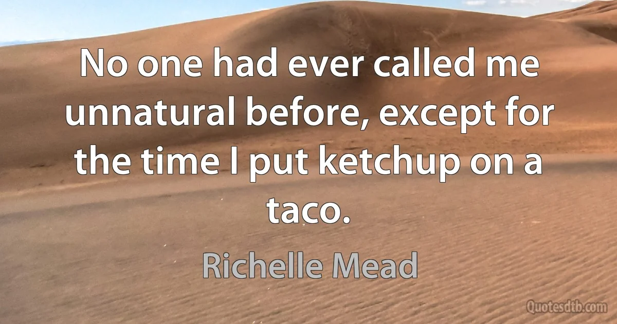 No one had ever called me unnatural before, except for the time I put ketchup on a taco. (Richelle Mead)