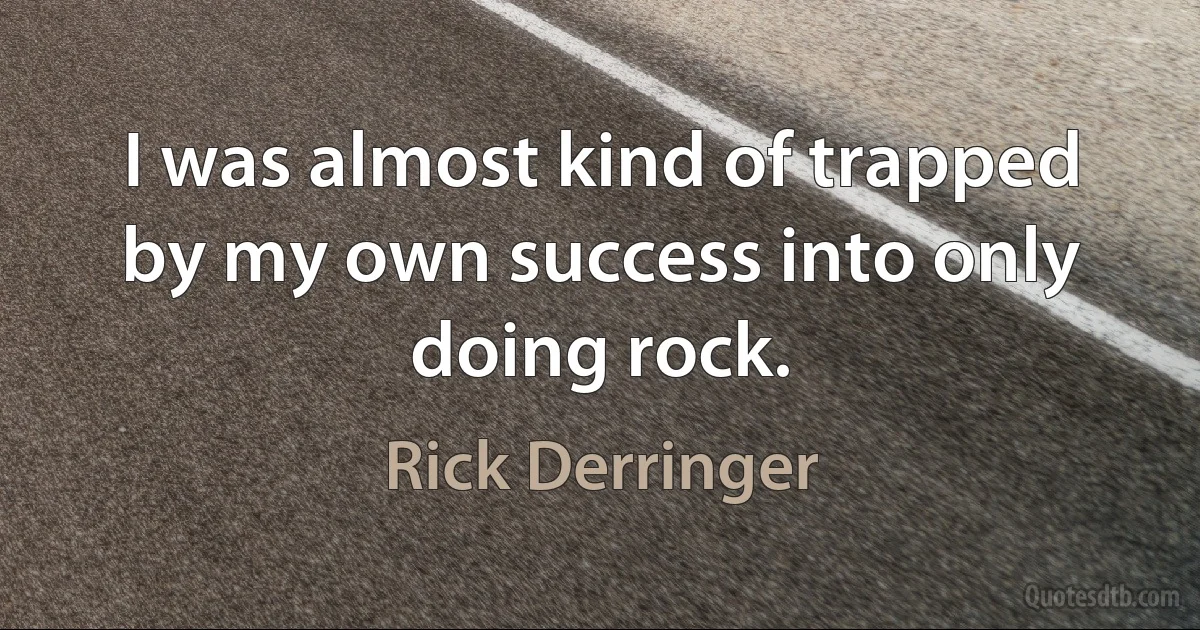 I was almost kind of trapped by my own success into only doing rock. (Rick Derringer)