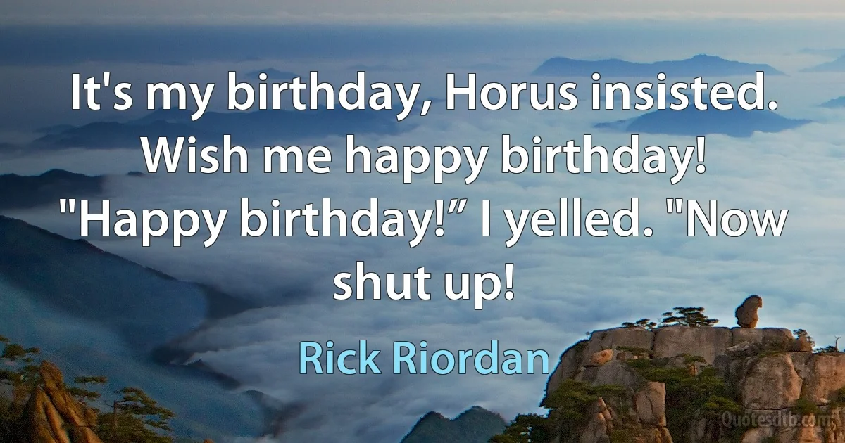 It's my birthday, Horus insisted. Wish me happy birthday!
"Happy birthday!” I yelled. "Now shut up! (Rick Riordan)