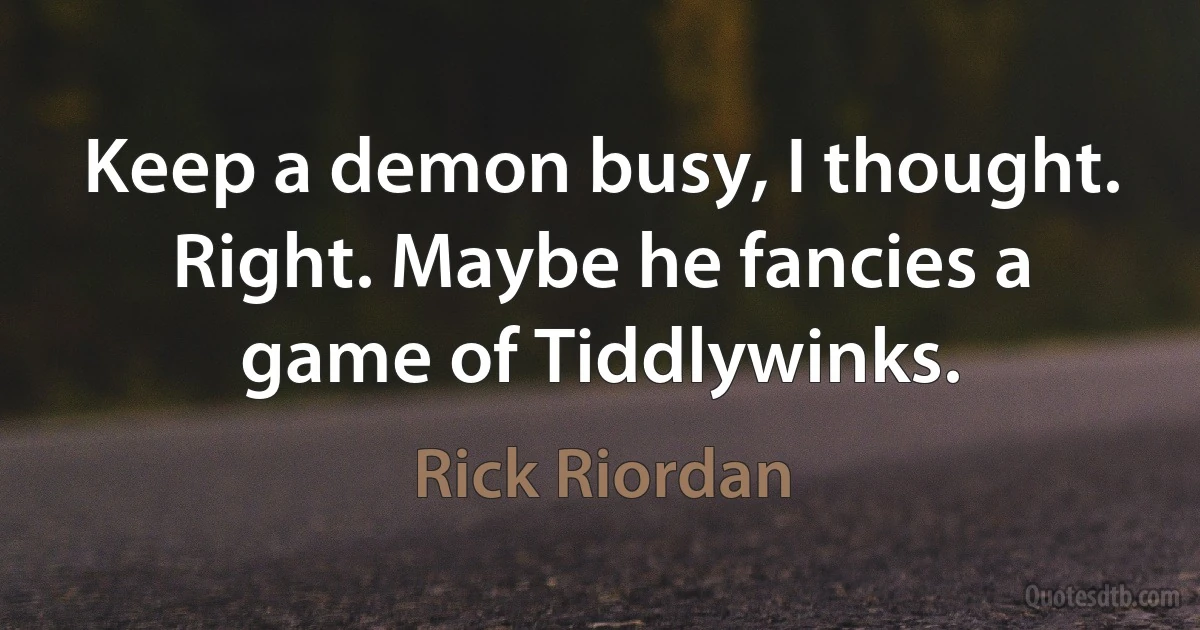 Keep a demon busy, I thought. Right. Maybe he fancies a game of Tiddlywinks. (Rick Riordan)