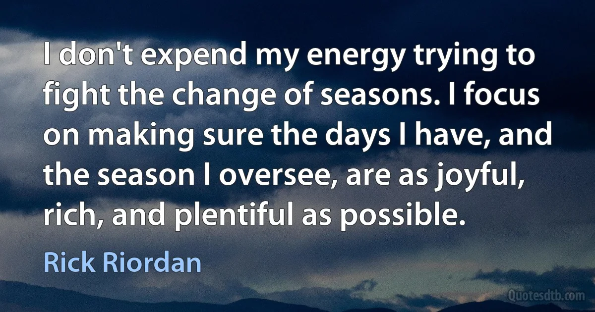 I don't expend my energy trying to fight the change of seasons. I focus on making sure the days I have, and the season I oversee, are as joyful, rich, and plentiful as possible. (Rick Riordan)