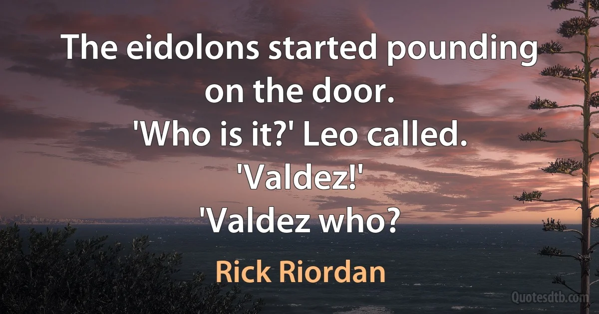 The eidolons started pounding on the door.
'Who is it?' Leo called.
'Valdez!'
'Valdez who? (Rick Riordan)