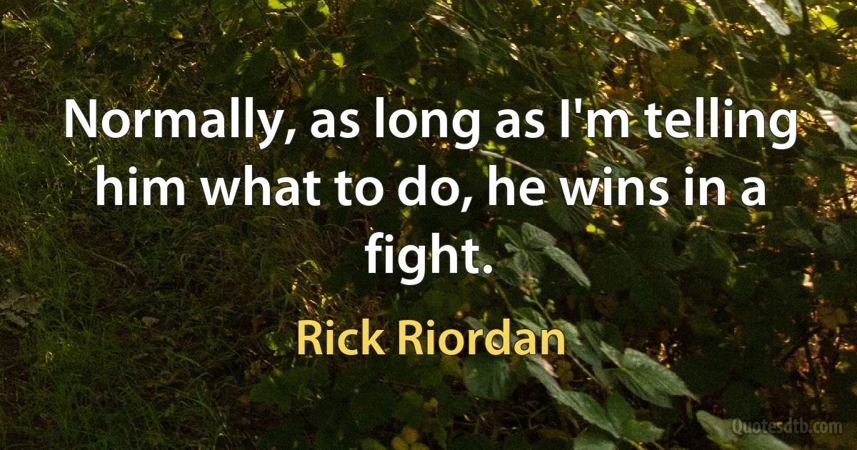 Normally, as long as I'm telling him what to do, he wins in a fight. (Rick Riordan)