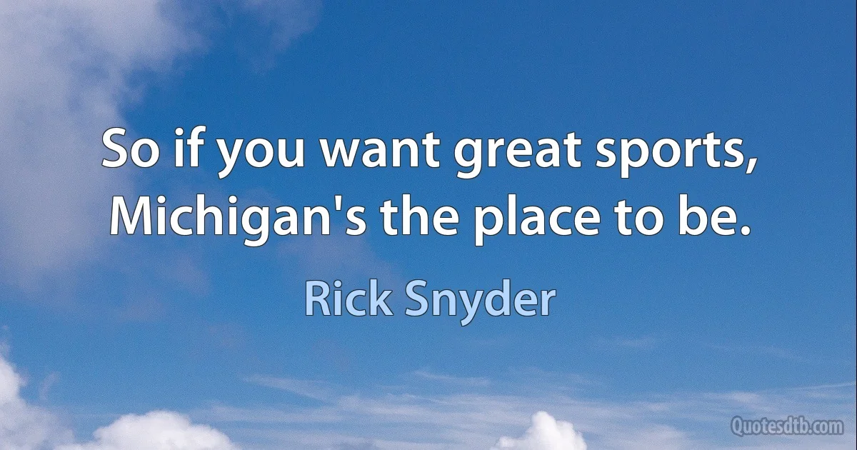 So if you want great sports, Michigan's the place to be. (Rick Snyder)