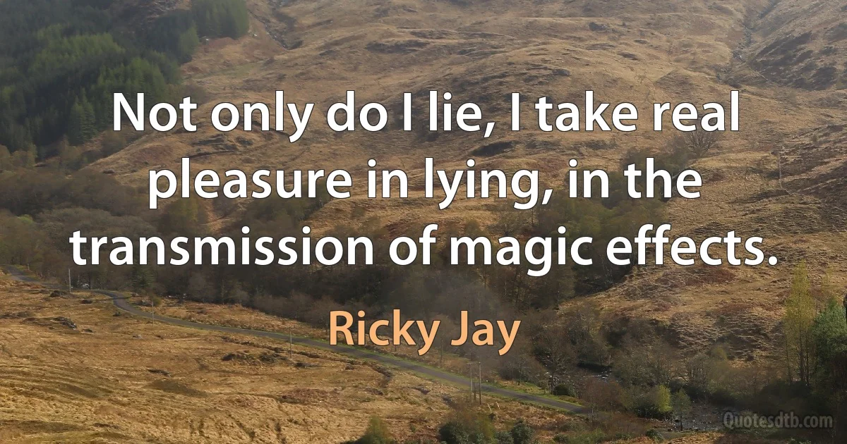 Not only do I lie, I take real pleasure in lying, in the transmission of magic effects. (Ricky Jay)