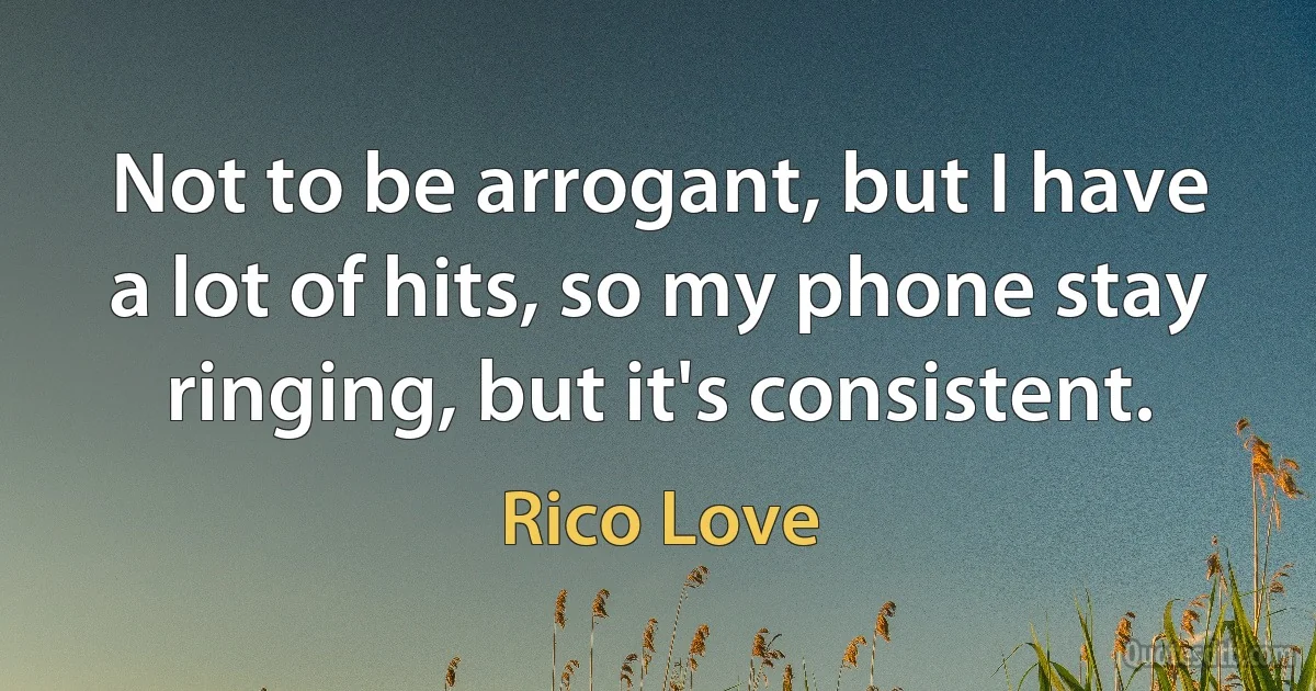 Not to be arrogant, but I have a lot of hits, so my phone stay ringing, but it's consistent. (Rico Love)