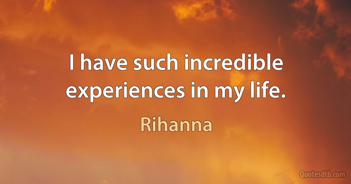 I have such incredible experiences in my life. (Rihanna)