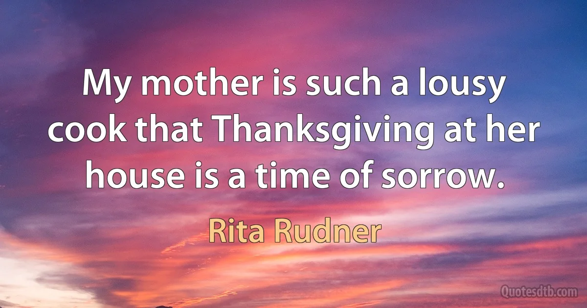 My mother is such a lousy cook that Thanksgiving at her house is a time of sorrow. (Rita Rudner)