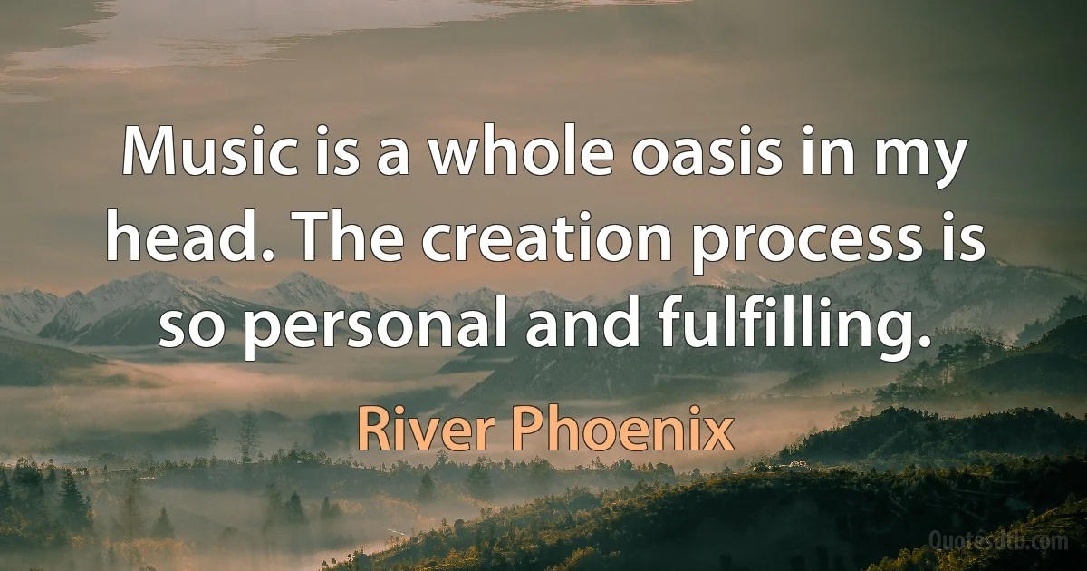 Music is a whole oasis in my head. The creation process is so personal and fulfilling. (River Phoenix)