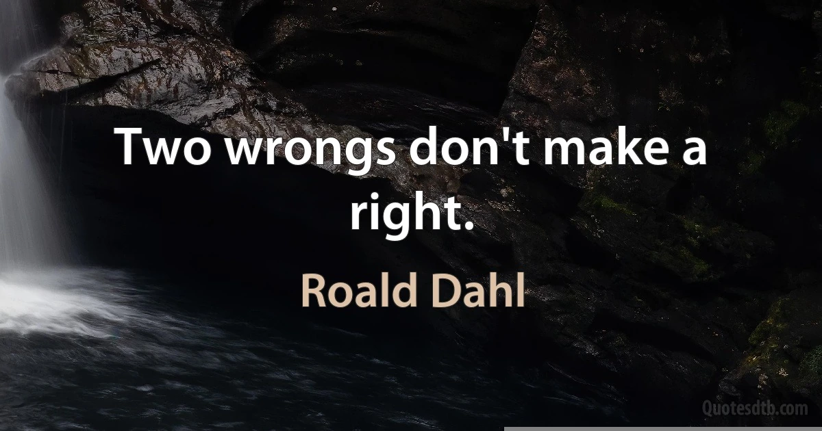 Two wrongs don't make a right. (Roald Dahl)