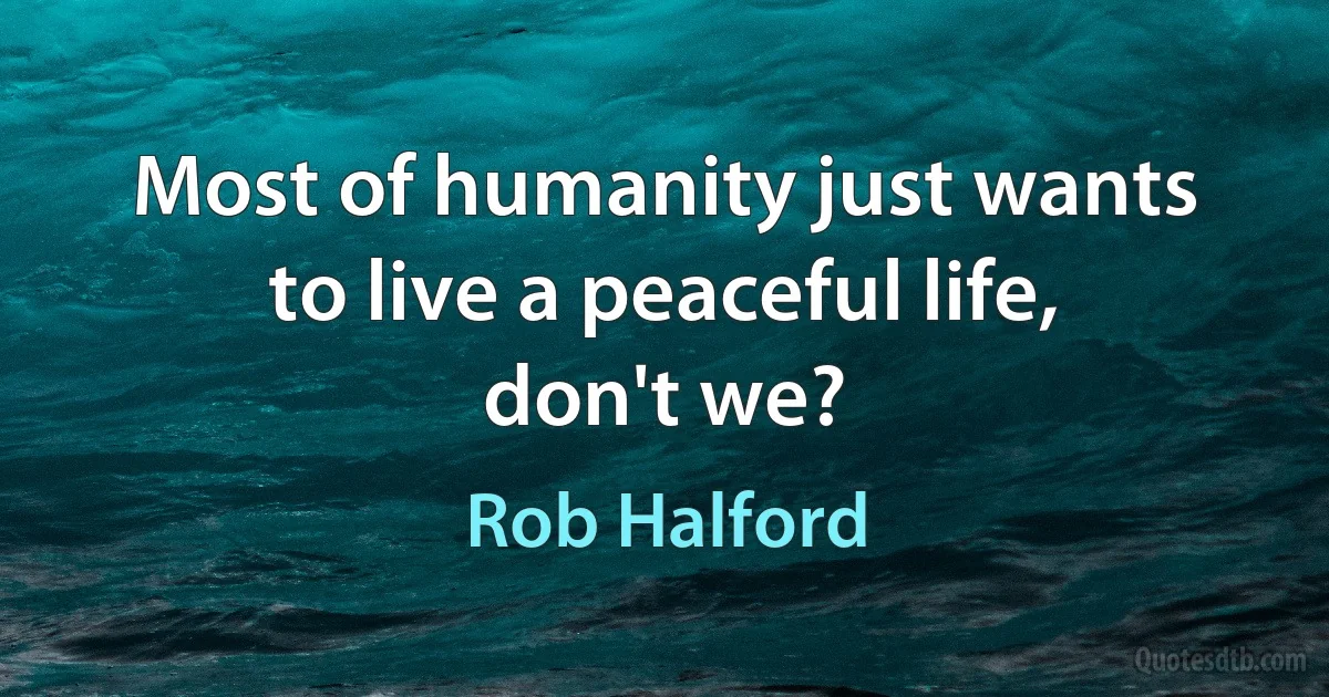 Most of humanity just wants to live a peaceful life, don't we? (Rob Halford)